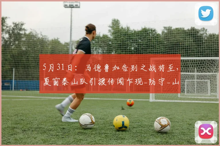 5月31日:马德鲁加告别之战将至,夏窗泰山队引援传闻乍现_防守_山东泰山_中场