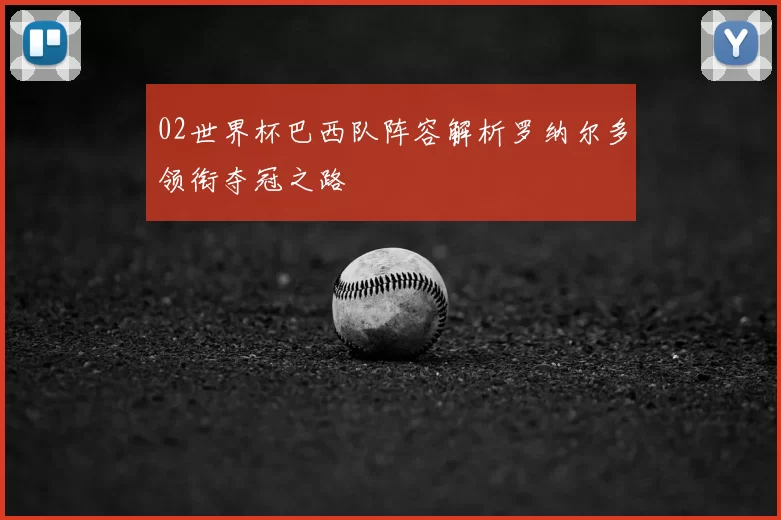 02世界杯巴西队阵容解析罗纳尔多领衔夺冠之路