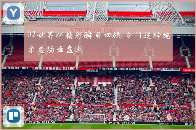 02世界杯精彩瞬间回顾 冷门逆转绝杀名场面盘点