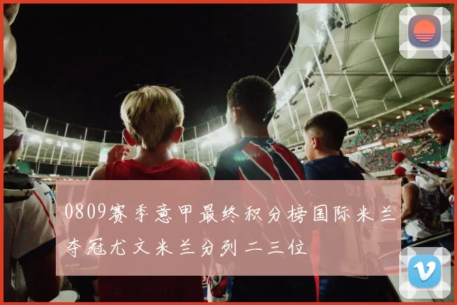 0809赛季意甲最终积分榜国际米兰夺冠尤文米兰分列二三位