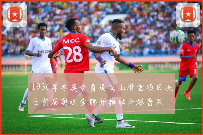 1936年冬奥会首设高山滑雪项目决出首届奥运金牌并推动全球普及
