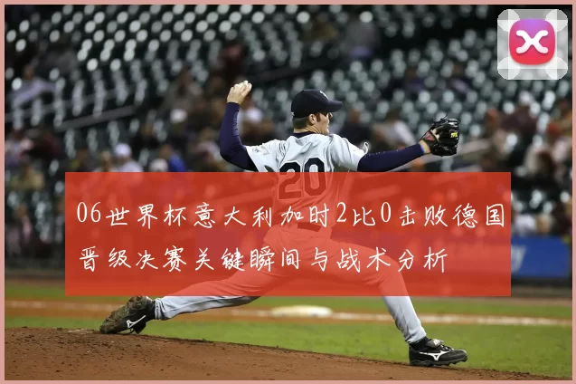 06世界杯意大利加时2比0击败德国晋级决赛关键瞬间与战术分析