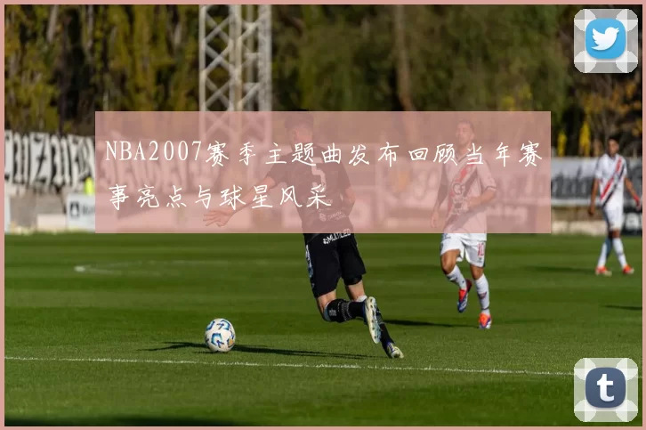 NBA2007赛季主题曲发布回顾当年赛事亮点与球星风采