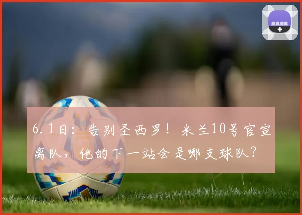 6.1日：告别圣西罗！米兰10号官宣离队，他的下一站会是哪支球队？_阿莱格里_拉斐尔·莱奥_欧冠