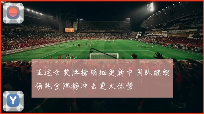 亚运会奖牌榜明细更新中国队继续领跑金牌榜冲击更大优势