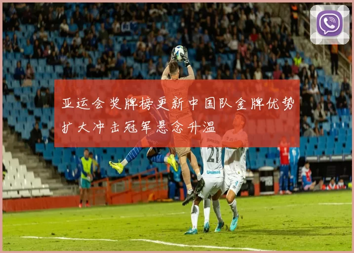 亚运会奖牌榜更新中国队金牌优势扩大冲击冠军悬念升温