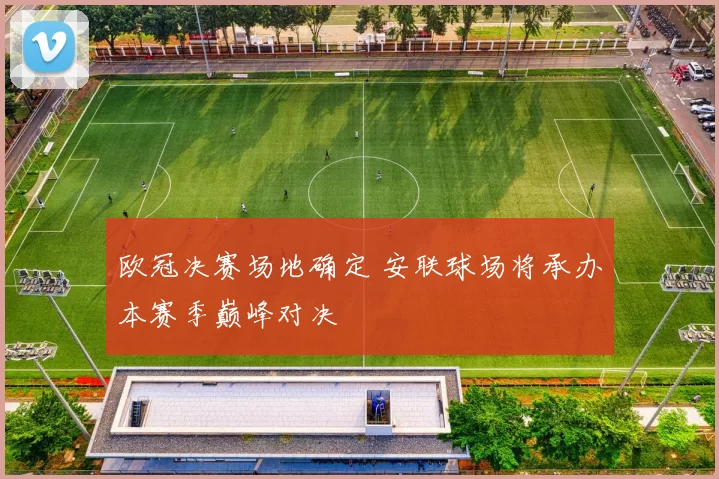欧冠决赛场地确定 安联球场将承办本赛季巅峰对决