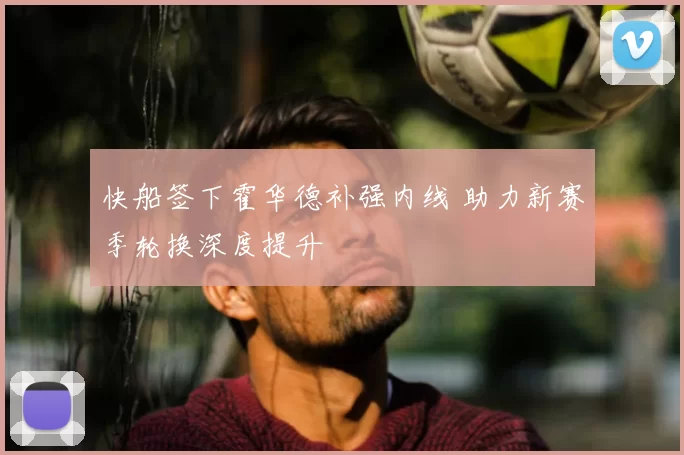 快船签下霍华德补强内线 助力新赛季轮换深度提升