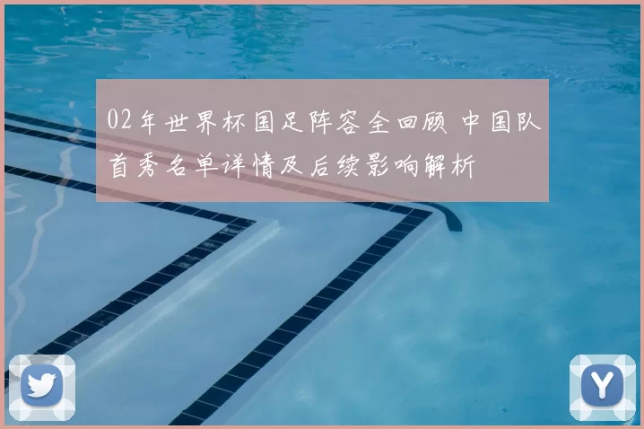 02年世界杯国足阵容全回顾 中国队首秀名单详情及后续影响解析