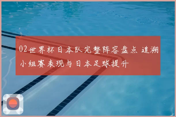 02世界杯日本队完整阵容盘点 追溯小组赛表现与日本足球提升