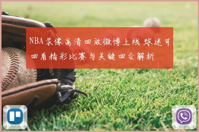 NBA录像高清回放微博上线 球迷可回看精彩比赛与关键回合解析