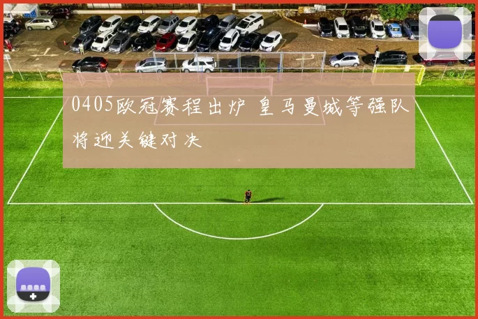 0405欧冠赛程出炉 皇马曼城等强队将迎关键对决