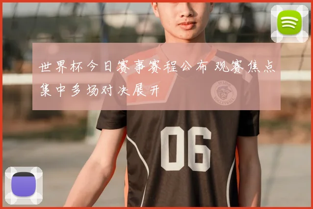世界杯今日赛事赛程公布 观赛焦点集中多场对决展开