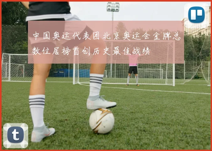 中国奥运代表团北京奥运会金牌总数位居榜首创历史最佳战绩